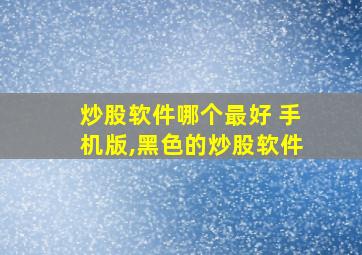 炒股软件哪个最好 手机版,黑色的炒股软件